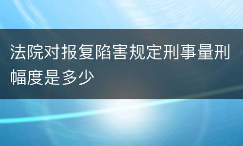 法院对报复陷害规定刑事量刑幅度是多少