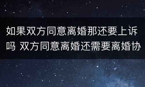 如果双方同意离婚那还要上诉吗 双方同意离婚还需要离婚协议书吗?