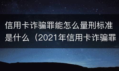 信用卡诈骗罪能怎么量刑标准是什么（2021年信用卡诈骗罪怎么认定）