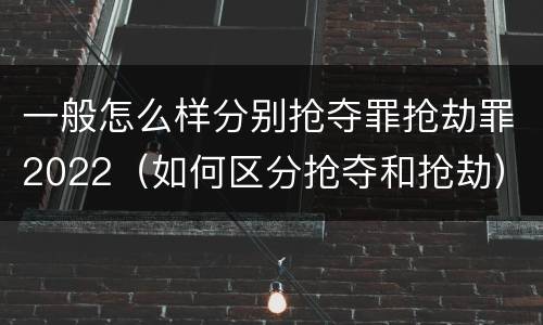 一般怎么样分别抢夺罪抢劫罪2022（如何区分抢夺和抢劫）