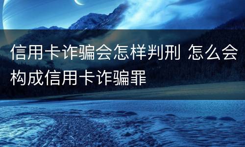 信用卡诈骗会怎样判刑 怎么会构成信用卡诈骗罪