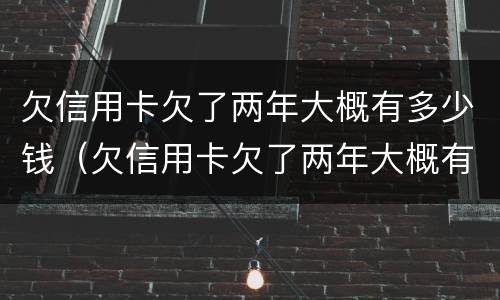 欠信用卡欠了两年大概有多少钱（欠信用卡欠了两年大概有多少钱怎么查）