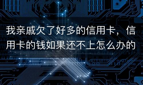 我亲戚欠了好多的信用卡，信用卡的钱如果还不上怎么办的啊