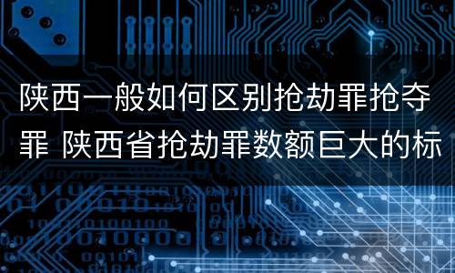 陕西一般如何区别抢劫罪抢夺罪 陕西省抢劫罪数额巨大的标准