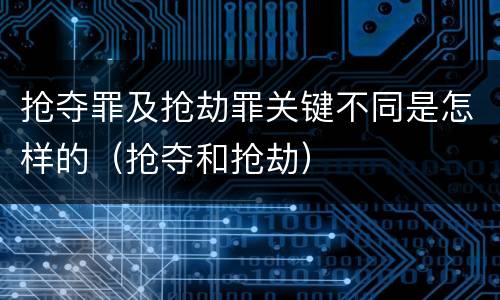 抢夺罪及抢劫罪关键不同是怎样的（抢夺和抢劫）