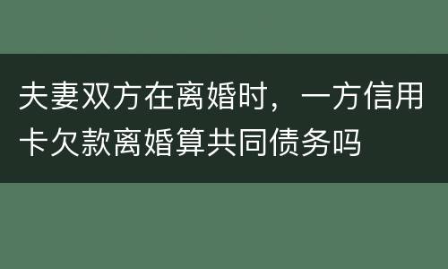 夫妻双方在离婚时，一方信用卡欠款离婚算共同债务吗