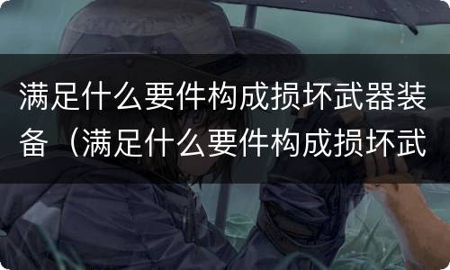 满足什么要件构成损坏武器装备（满足什么要件构成损坏武器装备行为）