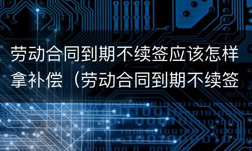 劳动合同到期不续签应该怎样拿补偿（劳动合同到期不续签怎么补偿）