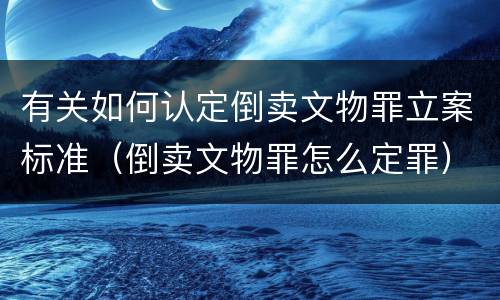 有关如何认定倒卖文物罪立案标准（倒卖文物罪怎么定罪）