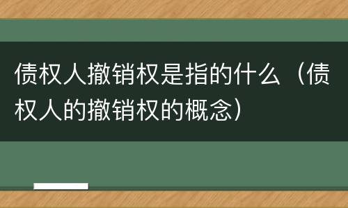 债权人撤销权是指的什么（债权人的撤销权的概念）