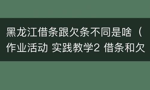 黑龙江借条跟欠条不同是啥（作业活动 实践教学2 借条和欠条的主要区别是什么?）