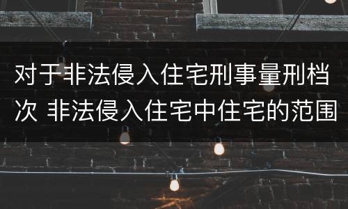 对于非法侵入住宅刑事量刑档次 非法侵入住宅中住宅的范围