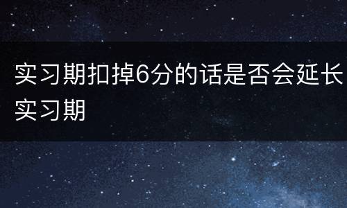 实习期扣掉6分的话是否会延长实习期