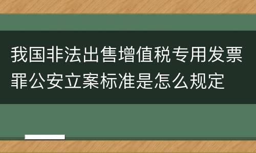 我国非法出售增值税专用发票罪公安立案标准是怎么规定