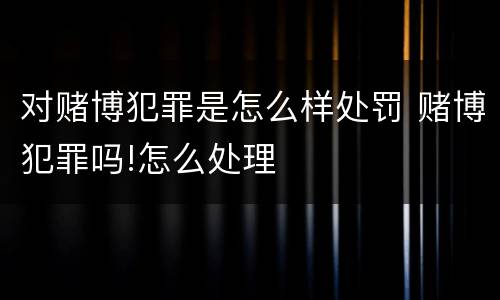 对赌博犯罪是怎么样处罚 赌博犯罪吗!怎么处理