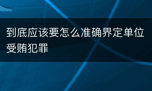 到底应该要怎么准确界定单位受贿犯罪