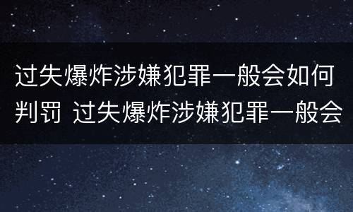 过失爆炸涉嫌犯罪一般会如何判罚 过失爆炸涉嫌犯罪一般会如何判罚呢