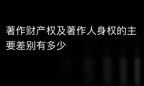 著作财产权及著作人身权的主要差别有多少