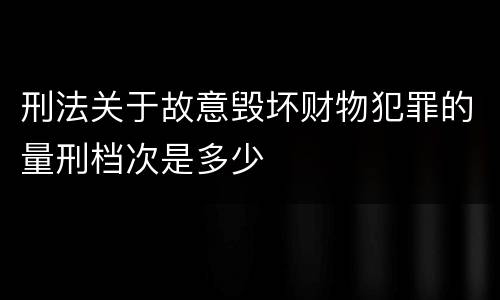 刑法关于故意毁坏财物犯罪的量刑档次是多少
