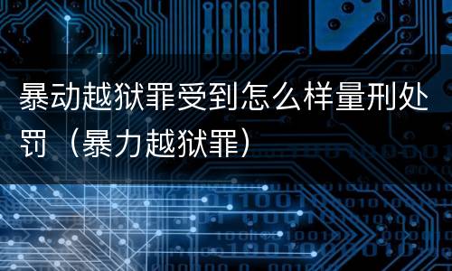 暴动越狱罪受到怎么样量刑处罚（暴力越狱罪）