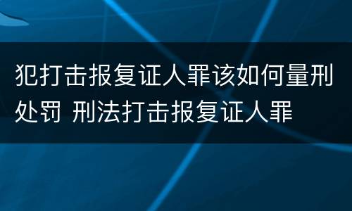 犯打击报复证人罪该如何量刑处罚 刑法打击报复证人罪