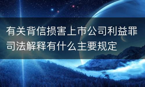 有关背信损害上市公司利益罪司法解释有什么主要规定