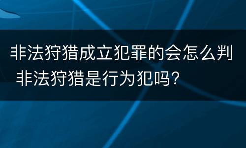 非法狩猎成立犯罪的会怎么判 非法狩猎是行为犯吗?