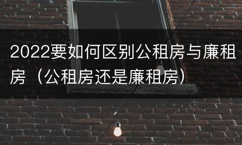 2022要如何区别公租房与廉租房（公租房还是廉租房）