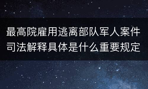 最高院雇用逃离部队军人案件司法解释具体是什么重要规定