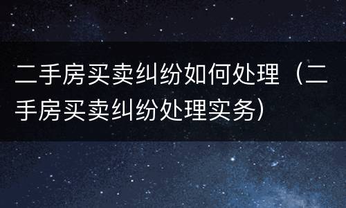 二手房买卖纠纷如何处理（二手房买卖纠纷处理实务）