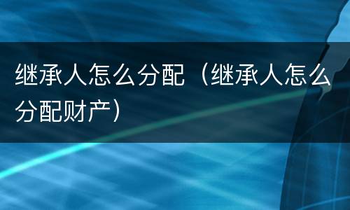 继承人怎么分配（继承人怎么分配财产）
