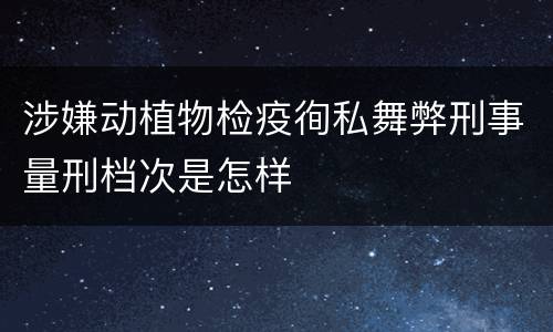 涉嫌动植物检疫徇私舞弊刑事量刑档次是怎样