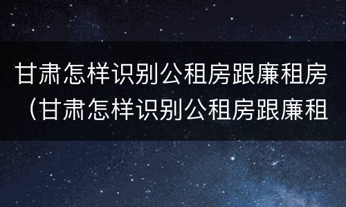甘肃怎样识别公租房跟廉租房（甘肃怎样识别公租房跟廉租房的区别）
