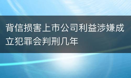 背信损害上市公司利益涉嫌成立犯罪会判刑几年