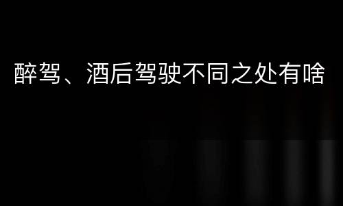 醉驾、酒后驾驶不同之处有啥