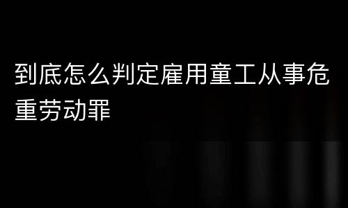 到底怎么判定雇用童工从事危重劳动罪