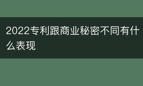 2022专利跟商业秘密不同有什么表现