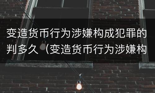 变造货币行为涉嫌构成犯罪的判多久（变造货币行为涉嫌构成犯罪的判多久以上）