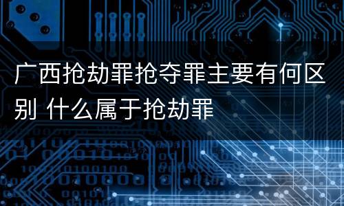 广西抢劫罪抢夺罪主要有何区别 什么属于抢劫罪