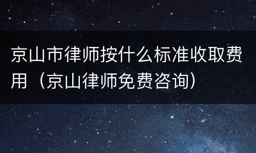 京山市律师按什么标准收取费用（京山律师免费咨询）