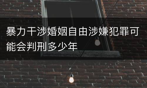 暴力干涉婚姻自由涉嫌犯罪可能会判刑多少年
