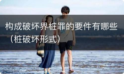 构成破坏界桩罪的要件有哪些（桩破坏形式）