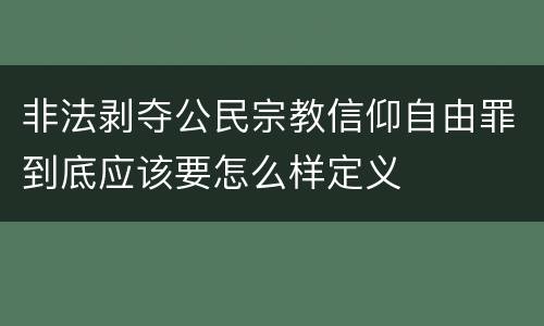 非法剥夺公民宗教信仰自由罪到底应该要怎么样定义