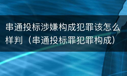 串通投标涉嫌构成犯罪该怎么样判（串通投标罪犯罪构成）