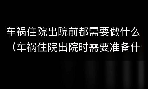 车祸住院出院前都需要做什么（车祸住院出院时需要准备什么资料）