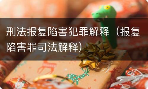 刑法报复陷害犯罪解释（报复陷害罪司法解释）