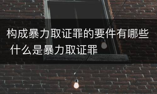 构成暴力取证罪的要件有哪些 什么是暴力取证罪