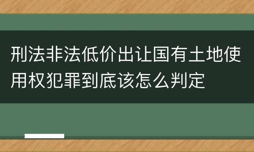 刑法非法低价出让国有土地使用权犯罪到底该怎么判定