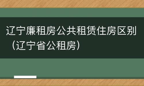 辽宁廉租房公共租赁住房区别（辽宁省公租房）
