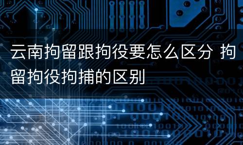 云南拘留跟拘役要怎么区分 拘留拘役拘捕的区别